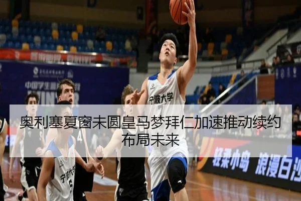 奥利塞夏窗未圆皇马梦拜仁加速推动续约布局未来