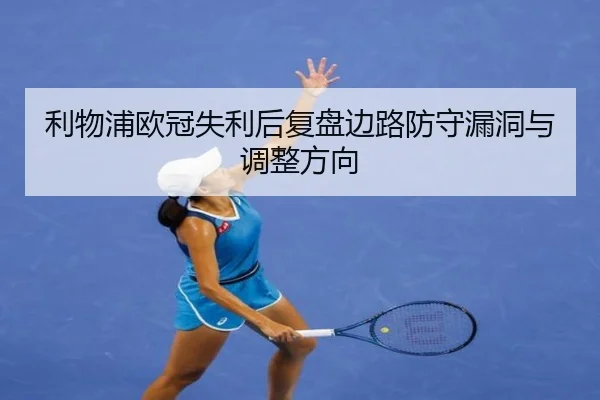 利物浦欧冠失利后复盘边路防守漏洞与调整方向